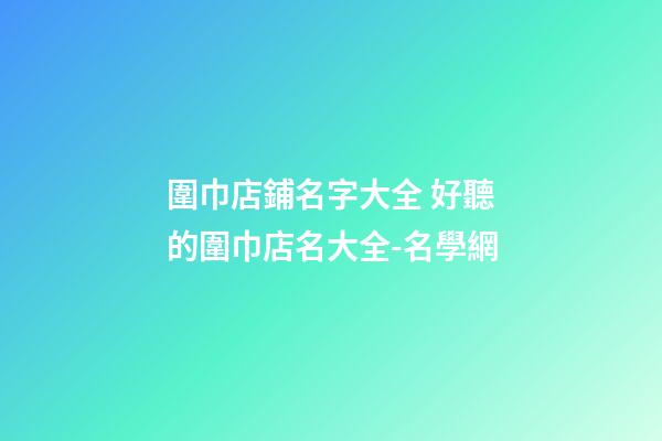 圍巾店鋪名字大全 好聽的圍巾店名大全-名學網